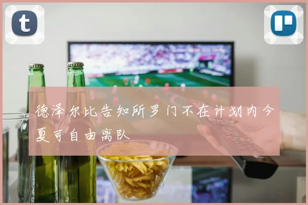 德泽尔比告知所罗门不在计划内今夏可自由离队