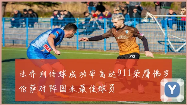 法乔利传球成功率高达911荣膺佛罗伦萨对阵国米最佳球员