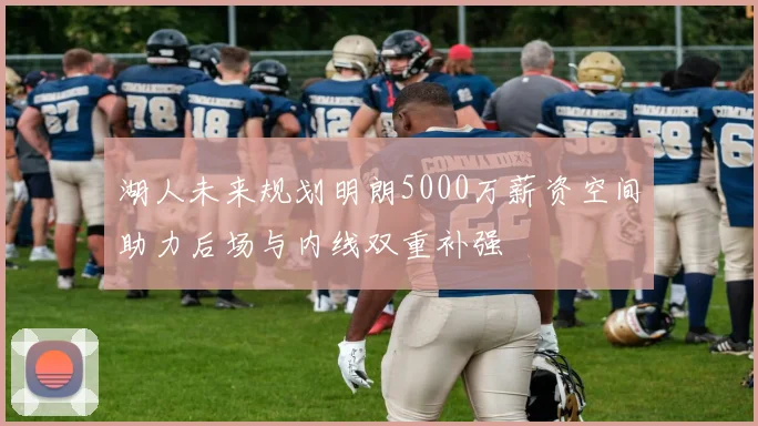 湖人未来规划明朗5000万薪资空间助力后场与内线双重补强