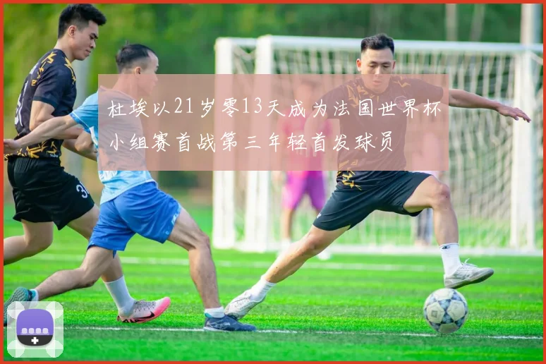 杜埃以21岁零13天成为法国世界杯小组赛首战第三年轻首发球员