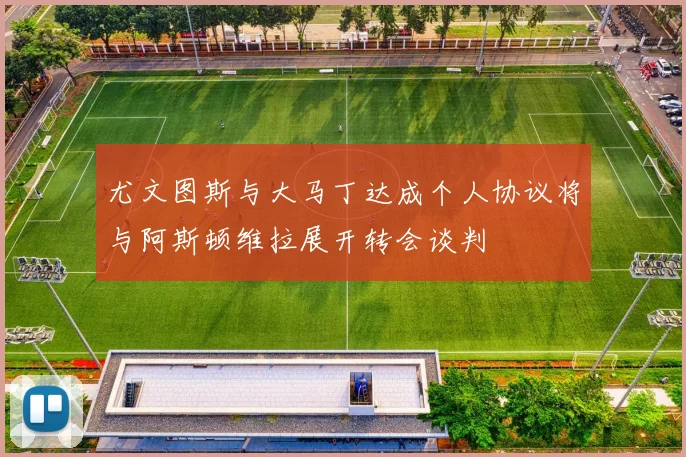 尤文图斯与大马丁达成个人协议将与阿斯顿维拉展开转会谈判