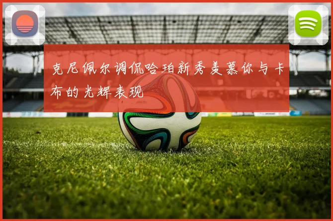 克尼佩尔调侃哈珀新秀羡慕你与卡布的光辉表现