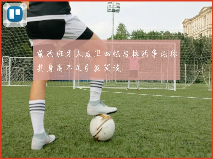 前西班牙人后卫回忆与梅西争论称其身高不足引发笑谈