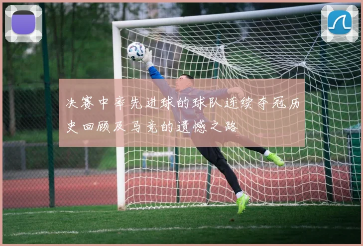 决赛中率先进球的球队连续夺冠历史回顾及马竞的遗憾之路