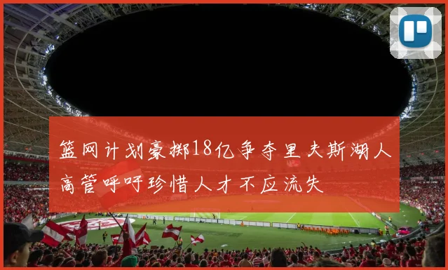 篮网计划豪掷18亿争夺里夫斯湖人高管呼吁珍惜人才不应流失