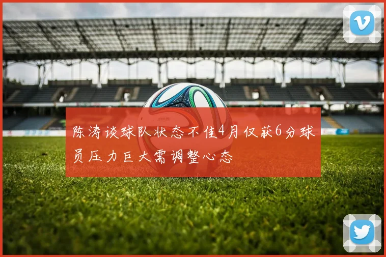 陈涛谈球队状态不佳4月仅获6分球员压力巨大需调整心态