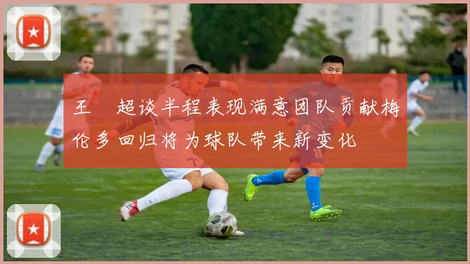 王燊超谈半程表现满意团队贡献梅伦多回归将为球队带来新变化