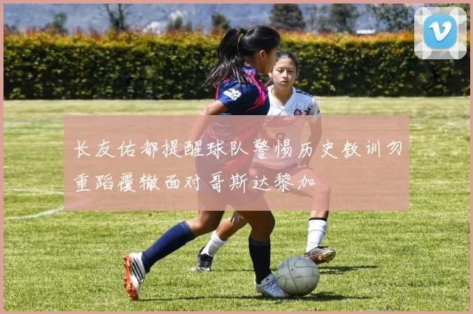 长友佑都提醒球队警惕历史教训勿重蹈覆辙面对哥斯达黎加