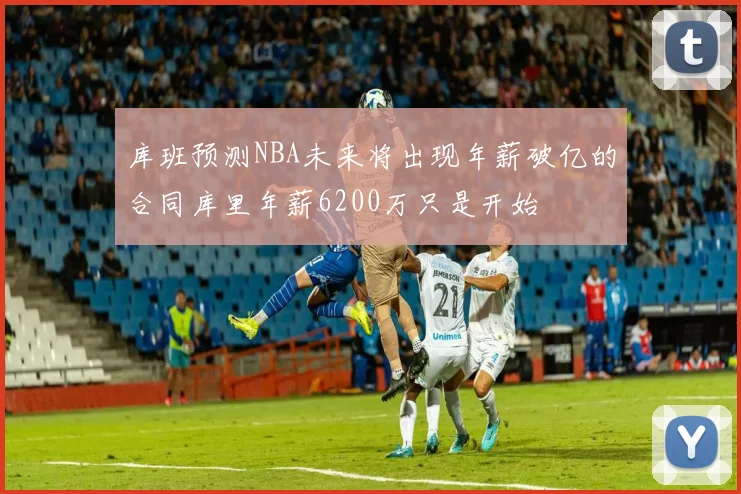 库班预测NBA未来将出现年薪破亿的合同库里年薪6200万只是开始