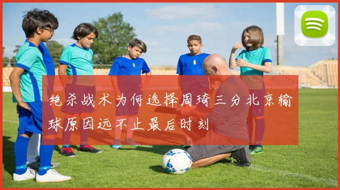 绝杀战术为何选择周琦三分北京输球原因远不止最后时刻