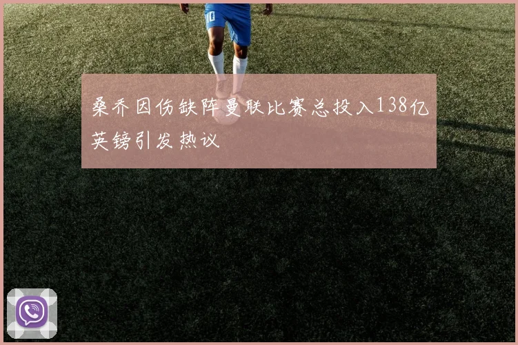 桑乔因伤缺阵曼联比赛总投入138亿英镑引发热议