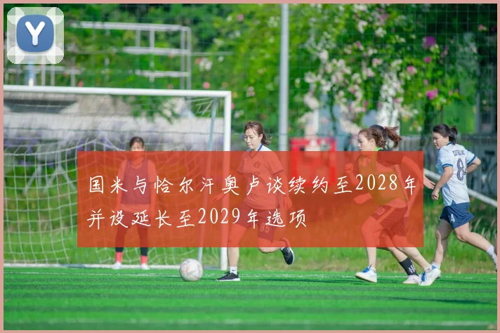 国米与恰尔汗奥卢谈续约至2028年并设延长至2029年选项