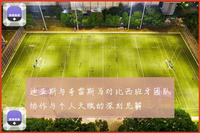 迪亚斯与夸雷斯马对比西班牙团队协作与个人天赋的深刻见解