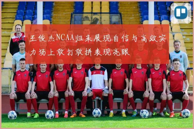 王俊杰NCAA归来展现自信与高效实力场上敢打敢拼表现亮眼