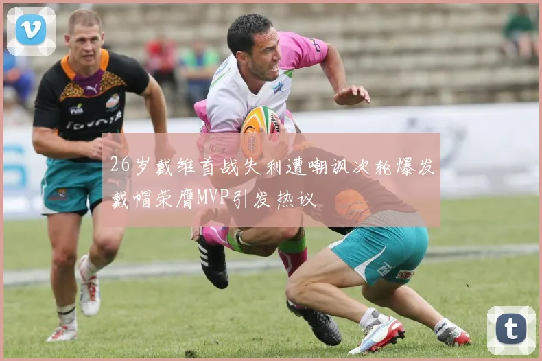 26岁戴维首战失利遭嘲讽次轮爆发戴帽荣膺MVP引发热议