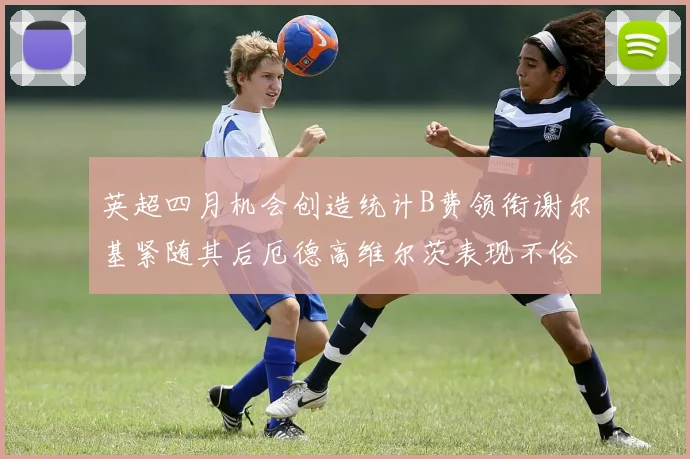 英超四月机会创造统计B费领衔谢尔基紧随其后厄德高维尔茨表现不俗