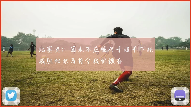 比塞克：国米不应被对手追平下轮战胜帕尔马将令我们振奋