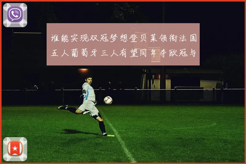 谁能实现双冠梦想登贝莱领衔法国五人葡萄牙三人有望同年夺欧冠与世界杯
