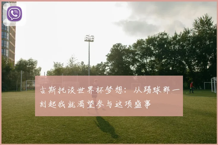 古斯托谈世界杯梦想：从踢球那一刻起我就渴望参与这项盛事