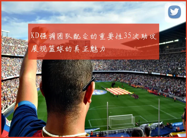 KD强调团队配合的重要性35次助攻展现篮球的真正魅力