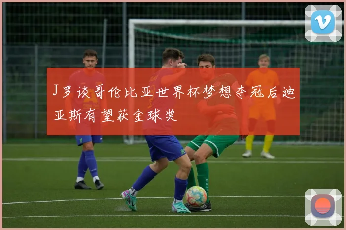 J罗谈哥伦比亚世界杯梦想夺冠后迪亚斯有望获金球奖