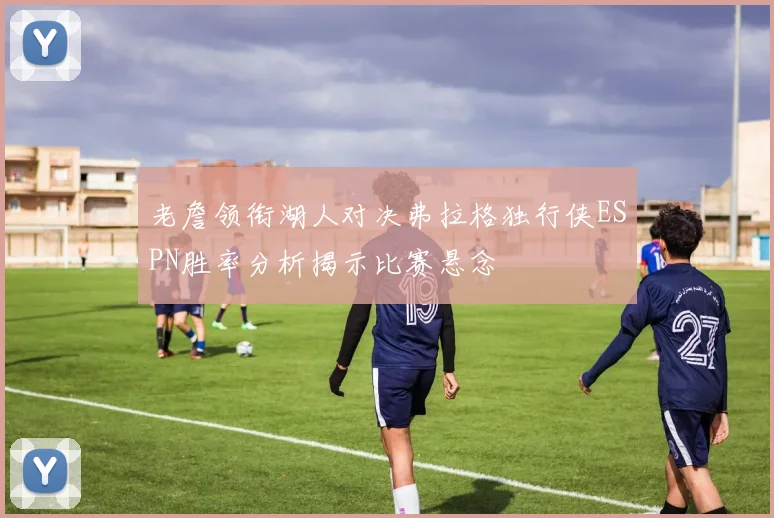 老詹领衔湖人对决弗拉格独行侠ESPN胜率分析揭示比赛悬念