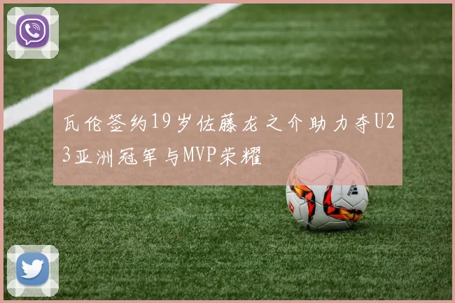 瓦伦签约19岁佐藤龙之介助力夺U23亚洲冠军与MVP荣耀