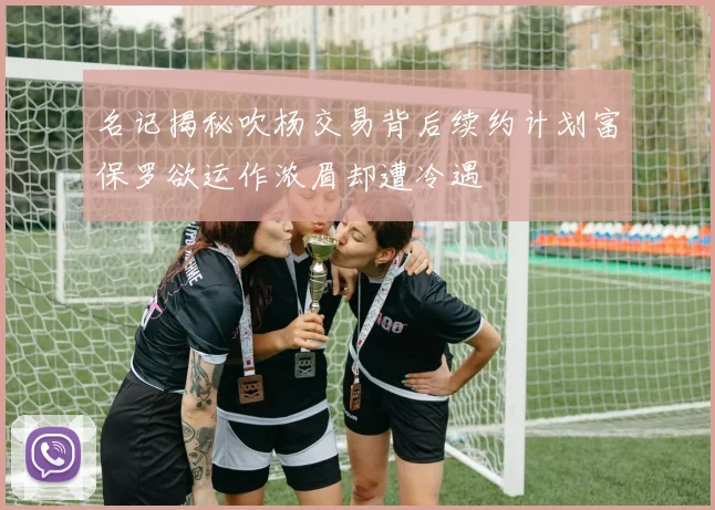 名记揭秘吹杨交易背后续约计划富保罗欲运作浓眉却遭冷遇
