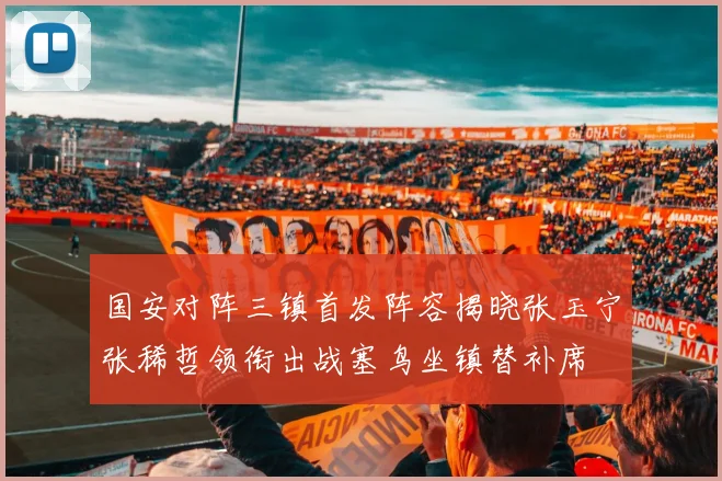 国安对阵三镇首发阵容揭晓张玉宁张稀哲领衔出战塞鸟坐镇替补席