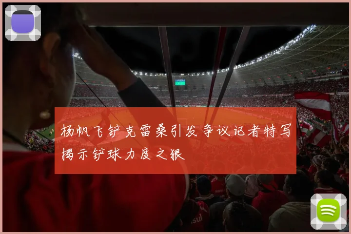 杨帆飞铲克雷桑引发争议记者特写揭示铲球力度之狠