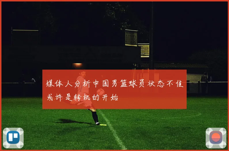 媒体人分析中国男篮球员状态不佳或许是转机的开始