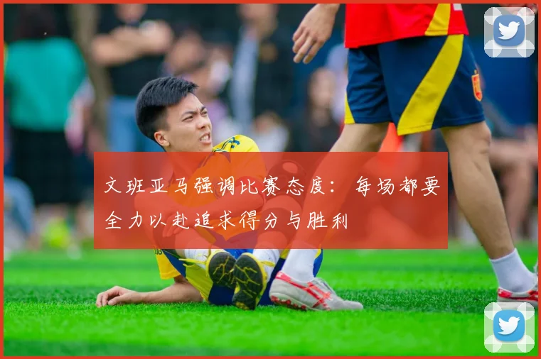 文班亚马强调比赛态度：每场都要全力以赴追求得分与胜利