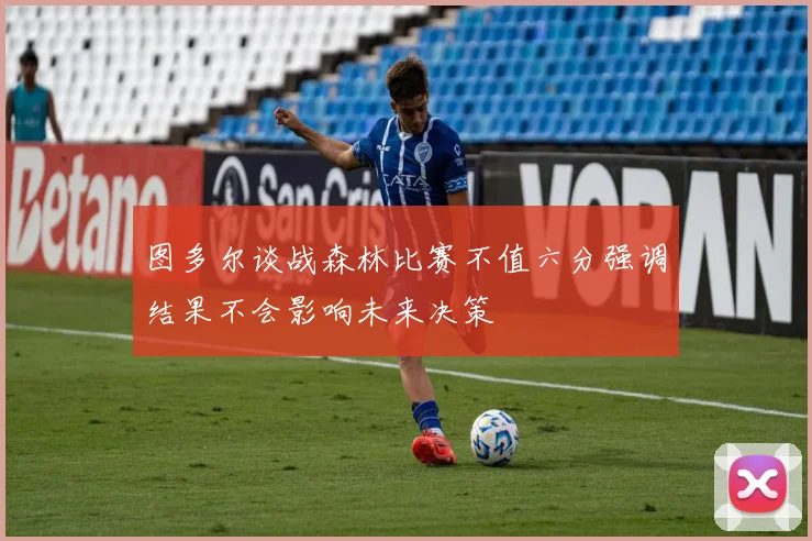 图多尔谈战森林比赛不值六分强调结果不会影响未来决策