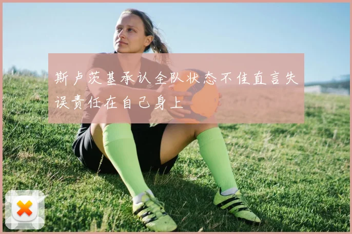 斯卢茨基承认全队状态不佳直言失误责任在自己身上