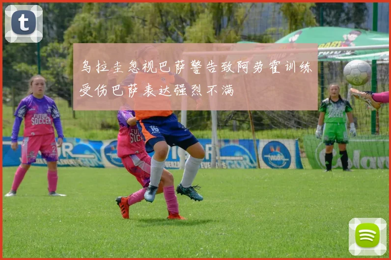 乌拉圭忽视巴萨警告致阿劳霍训练受伤巴萨表达强烈不满